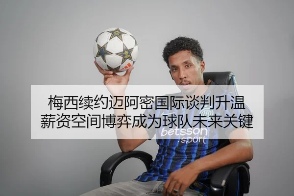 梅西续约迈阿密国际谈判升温 薪资空间博弈成为球队未来关键 | milanosports