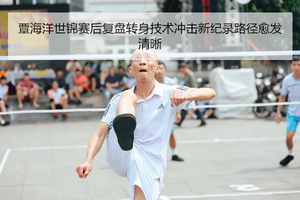 覃海洋世锦赛后复盘转身技术冲击新纪录路径愈发清晰
