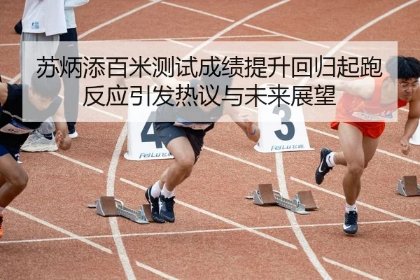苏炳添百米测试成绩提升回归起跑反应引发热议与未来展望 | milanosports